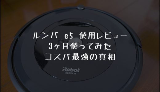 ルンバe5を3ヶ月使ってみてのレビュー｜コスパ最強と名高いロボット掃除機の実力を評価